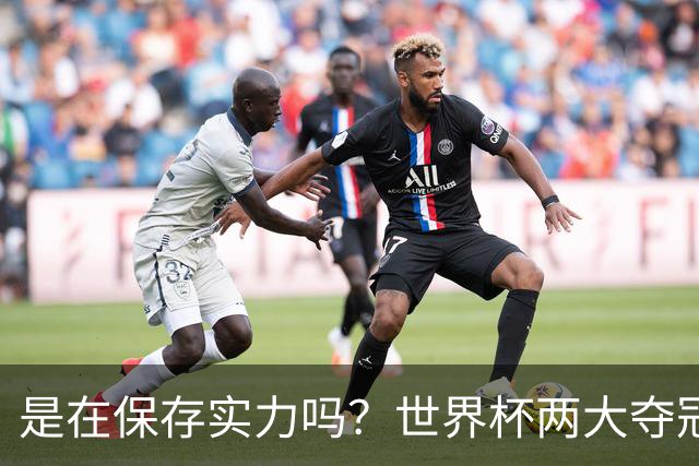 是在保存实力吗？世界杯两大夺冠热门热身赛同时“翻车”